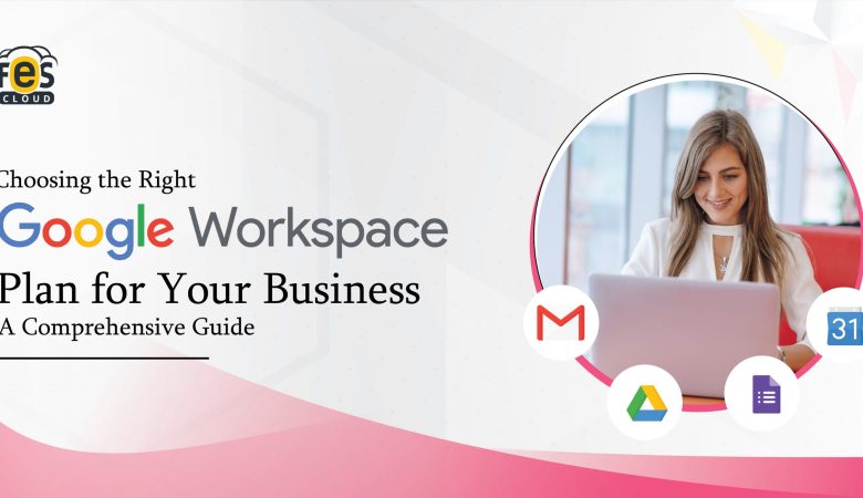 Choosing the Right Google Workspace Plan for Your Business: A Comprehensive Guide