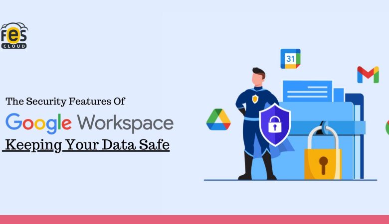 The Security Features of Google Workspace: Keeping Your Data Safe