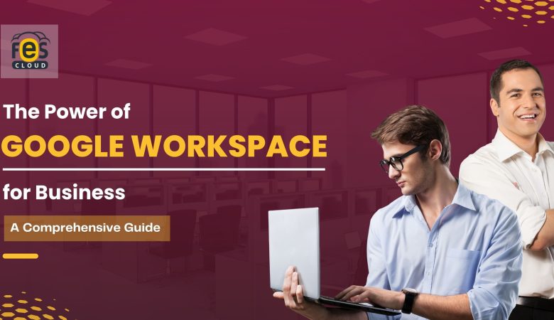 The Power of Google Workspace for Business: A Comprehensive Guide