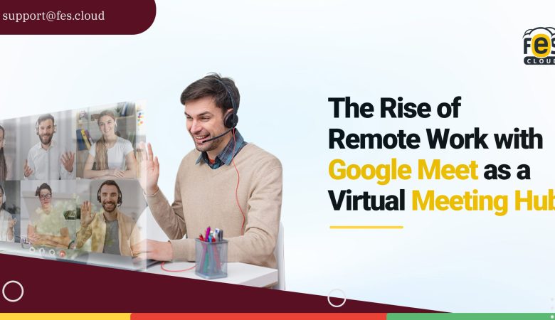 The Rise of Remote Work with Google Meet as a Virtual Meeting Hub